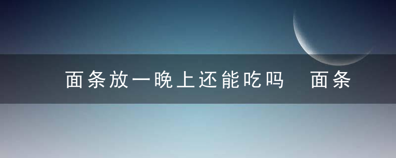 面条放一晚上还能吃吗 面条放一晚上还可以食用吗